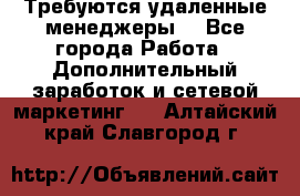 Требуются удаленные менеджеры  - Все города Работа » Дополнительный заработок и сетевой маркетинг   . Алтайский край,Славгород г.